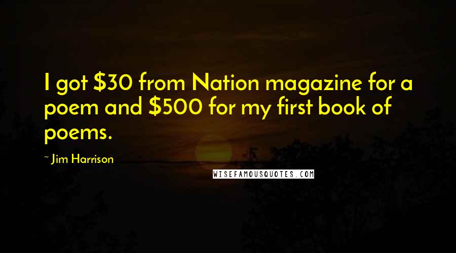 Jim Harrison Quotes: I got $30 from Nation magazine for a poem and $500 for my first book of poems.