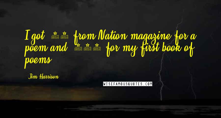 Jim Harrison Quotes: I got $30 from Nation magazine for a poem and $500 for my first book of poems.