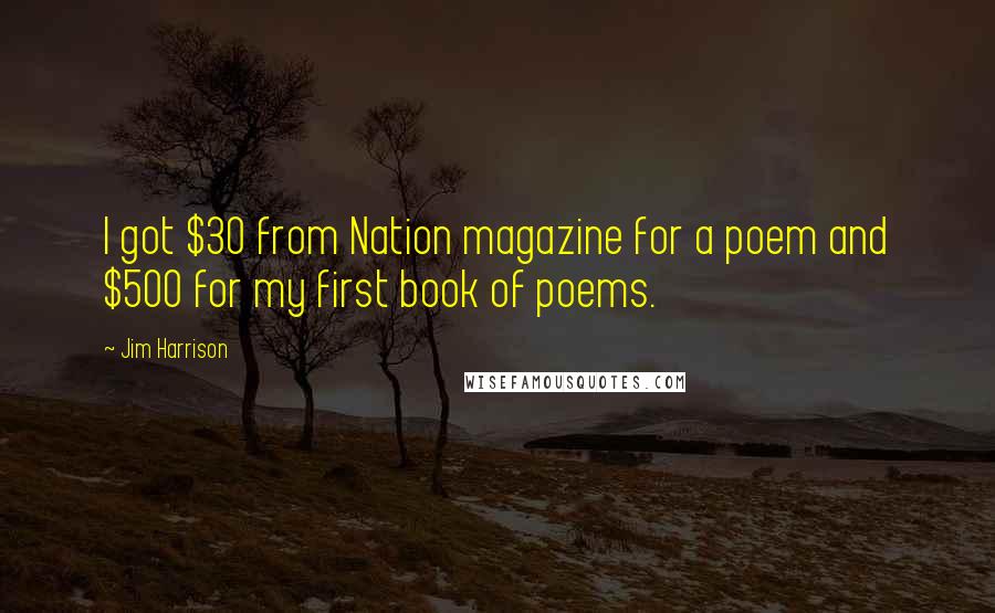 Jim Harrison Quotes: I got $30 from Nation magazine for a poem and $500 for my first book of poems.
