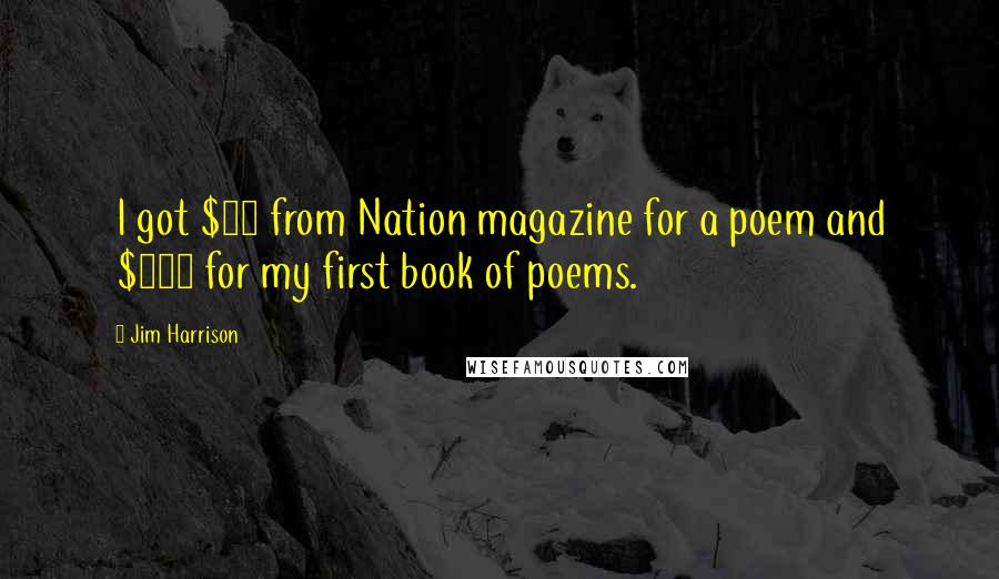 Jim Harrison Quotes: I got $30 from Nation magazine for a poem and $500 for my first book of poems.