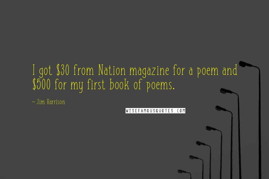 Jim Harrison Quotes: I got $30 from Nation magazine for a poem and $500 for my first book of poems.