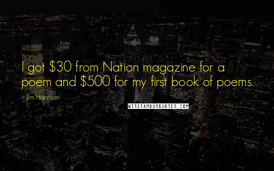 Jim Harrison Quotes: I got $30 from Nation magazine for a poem and $500 for my first book of poems.