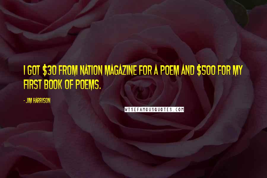 Jim Harrison Quotes: I got $30 from Nation magazine for a poem and $500 for my first book of poems.