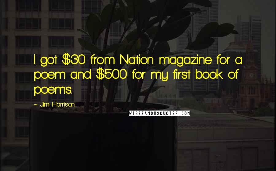 Jim Harrison Quotes: I got $30 from Nation magazine for a poem and $500 for my first book of poems.