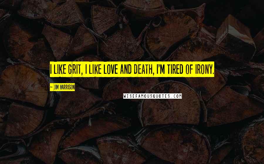 Jim Harrison Quotes: I like grit, I like love and death, I'm tired of irony.