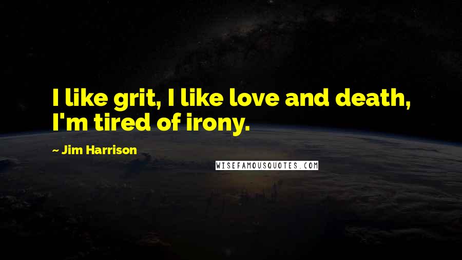 Jim Harrison Quotes: I like grit, I like love and death, I'm tired of irony.