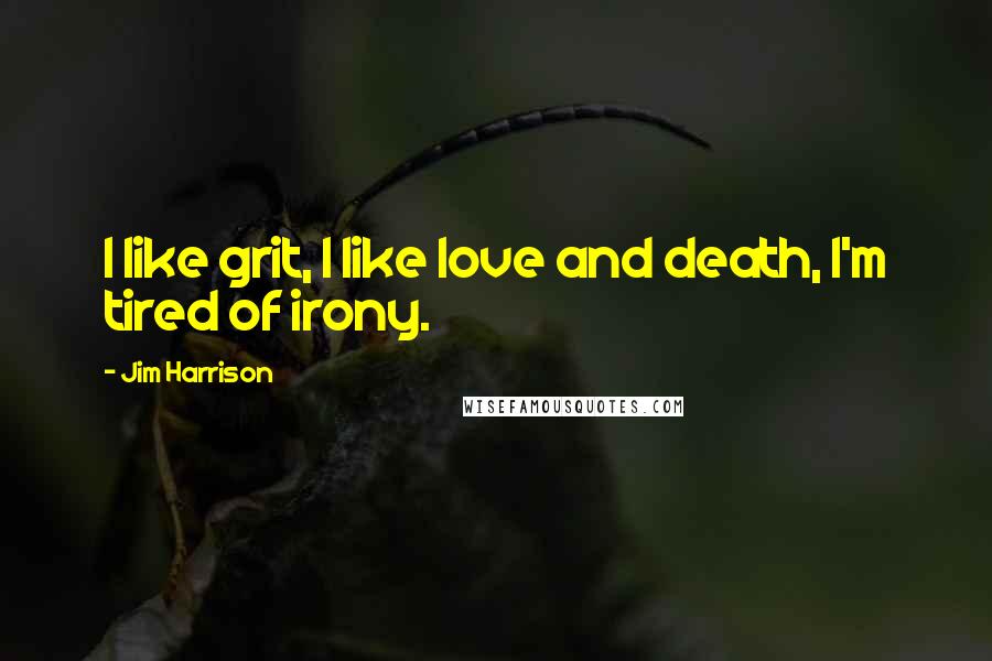 Jim Harrison Quotes: I like grit, I like love and death, I'm tired of irony.