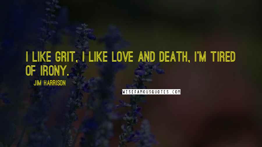 Jim Harrison Quotes: I like grit, I like love and death, I'm tired of irony.