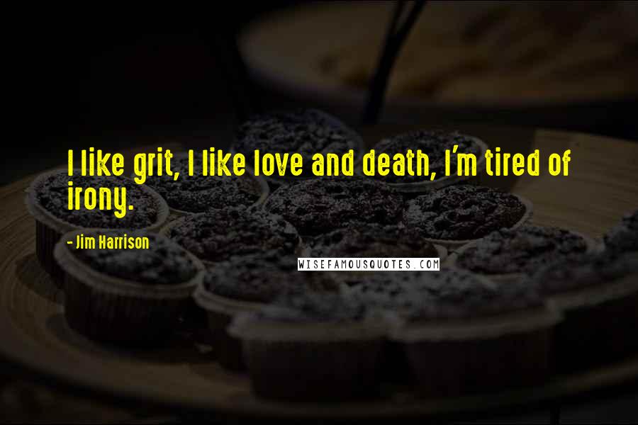 Jim Harrison Quotes: I like grit, I like love and death, I'm tired of irony.