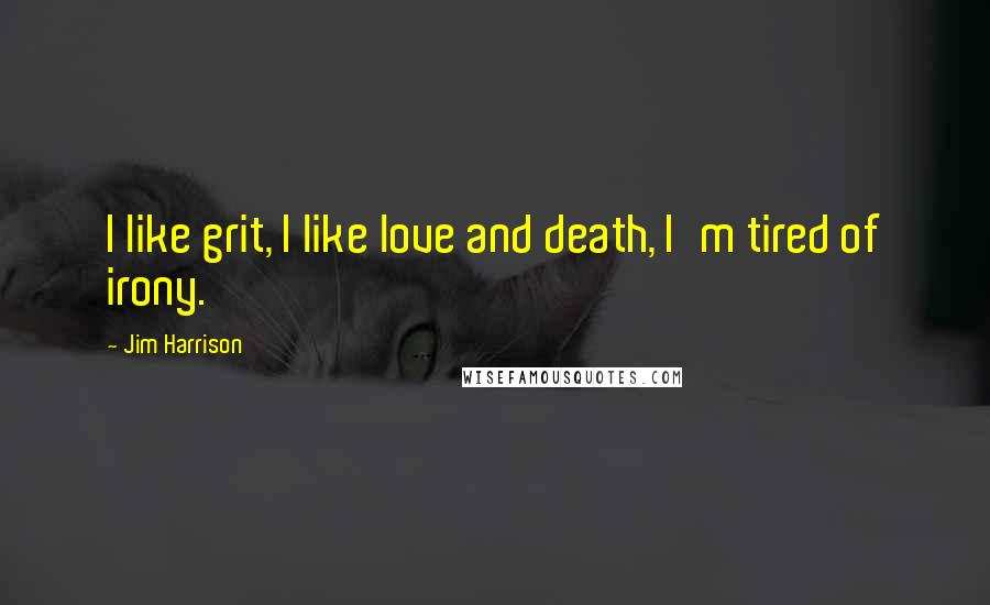 Jim Harrison Quotes: I like grit, I like love and death, I'm tired of irony.