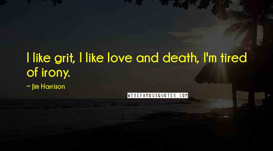 Jim Harrison Quotes: I like grit, I like love and death, I'm tired of irony.