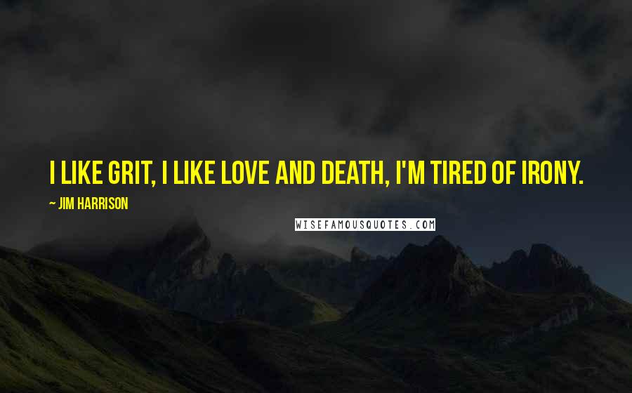 Jim Harrison Quotes: I like grit, I like love and death, I'm tired of irony.