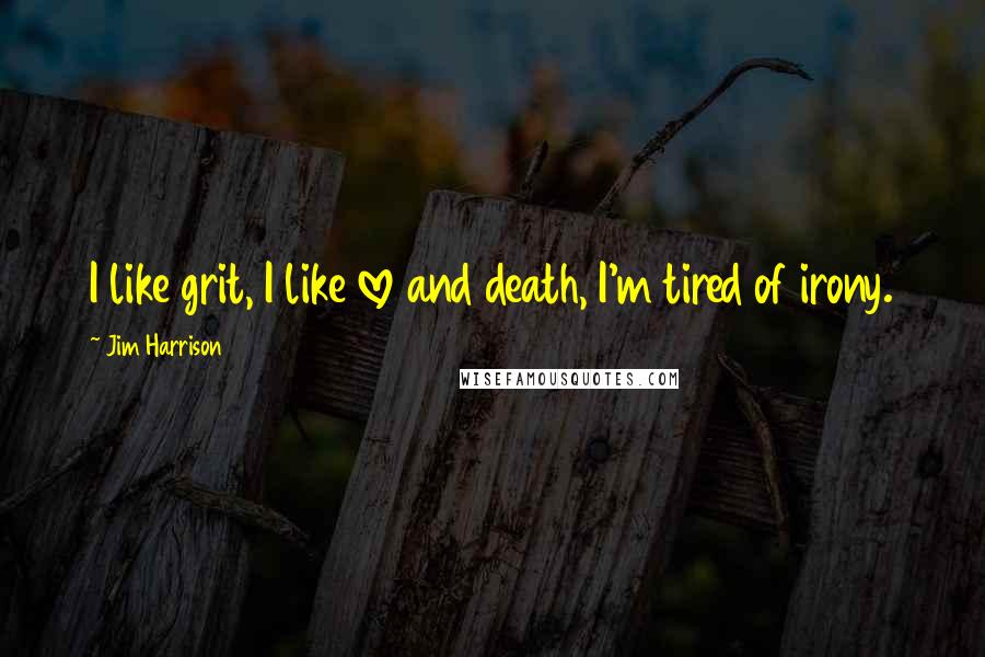 Jim Harrison Quotes: I like grit, I like love and death, I'm tired of irony.