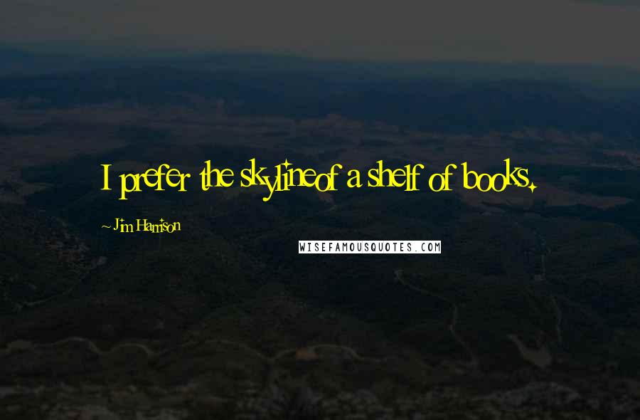 Jim Harrison Quotes: I prefer the skylineof a shelf of books.
