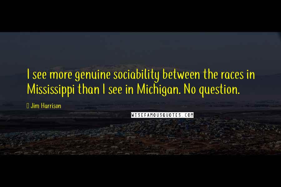 Jim Harrison Quotes: I see more genuine sociability between the races in Mississippi than I see in Michigan. No question.