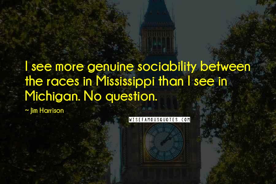 Jim Harrison Quotes: I see more genuine sociability between the races in Mississippi than I see in Michigan. No question.