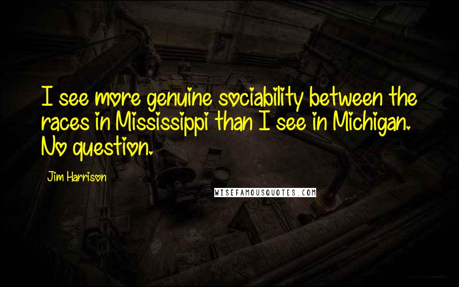 Jim Harrison Quotes: I see more genuine sociability between the races in Mississippi than I see in Michigan. No question.