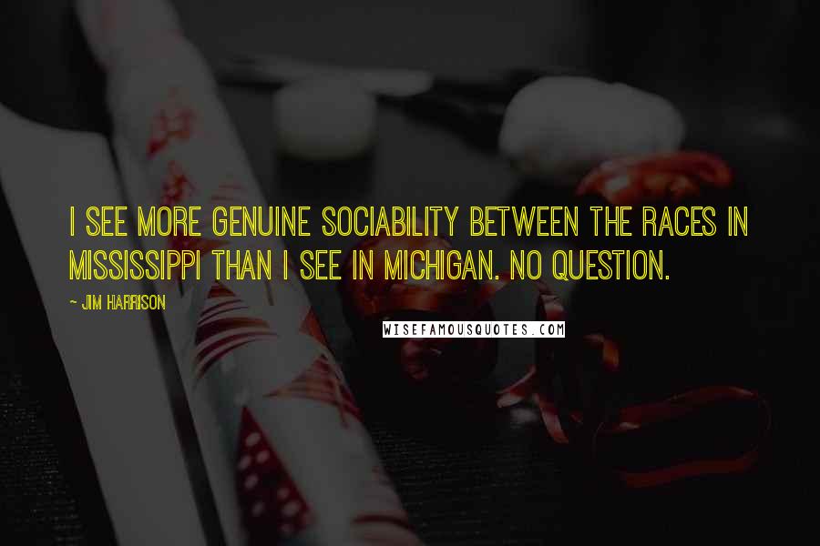 Jim Harrison Quotes: I see more genuine sociability between the races in Mississippi than I see in Michigan. No question.