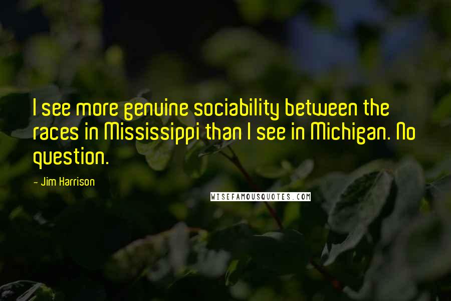 Jim Harrison Quotes: I see more genuine sociability between the races in Mississippi than I see in Michigan. No question.