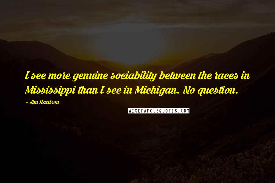 Jim Harrison Quotes: I see more genuine sociability between the races in Mississippi than I see in Michigan. No question.