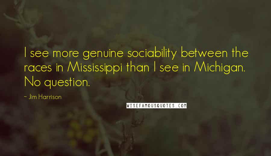 Jim Harrison Quotes: I see more genuine sociability between the races in Mississippi than I see in Michigan. No question.