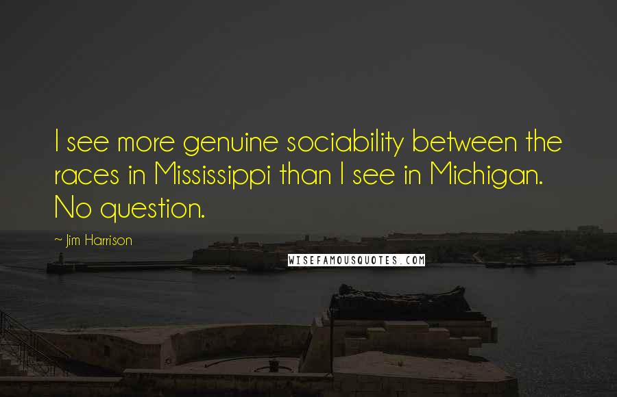 Jim Harrison Quotes: I see more genuine sociability between the races in Mississippi than I see in Michigan. No question.