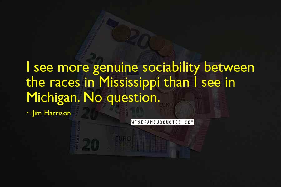 Jim Harrison Quotes: I see more genuine sociability between the races in Mississippi than I see in Michigan. No question.