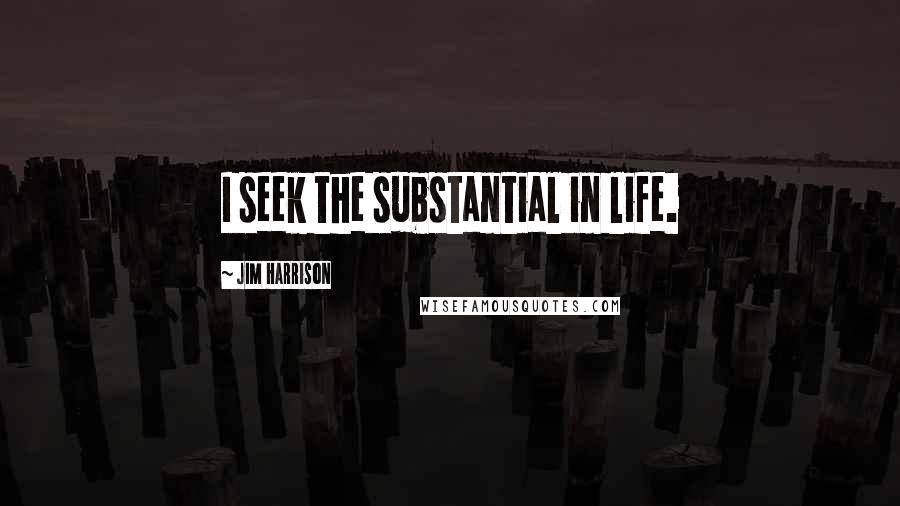 Jim Harrison Quotes: I seek the substantial in life.