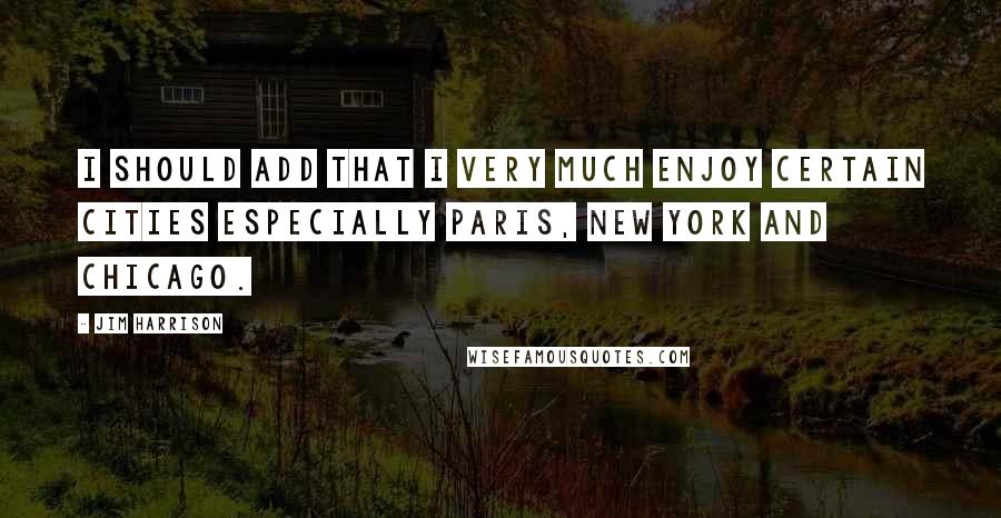 Jim Harrison Quotes: I should add that I very much enjoy certain cities especially Paris, New York and Chicago.