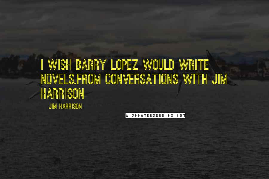 Jim Harrison Quotes: I wish Barry Lopez would write novels.from Conversations with Jim Harrison