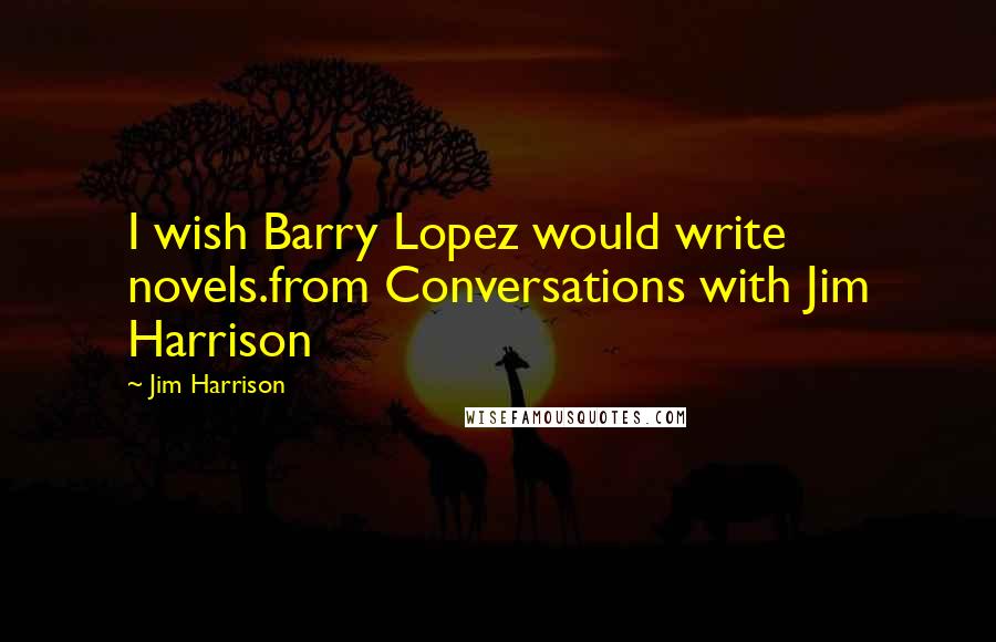 Jim Harrison Quotes: I wish Barry Lopez would write novels.from Conversations with Jim Harrison