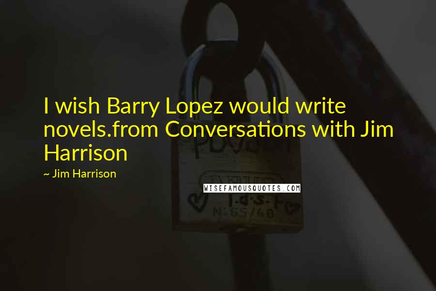 Jim Harrison Quotes: I wish Barry Lopez would write novels.from Conversations with Jim Harrison