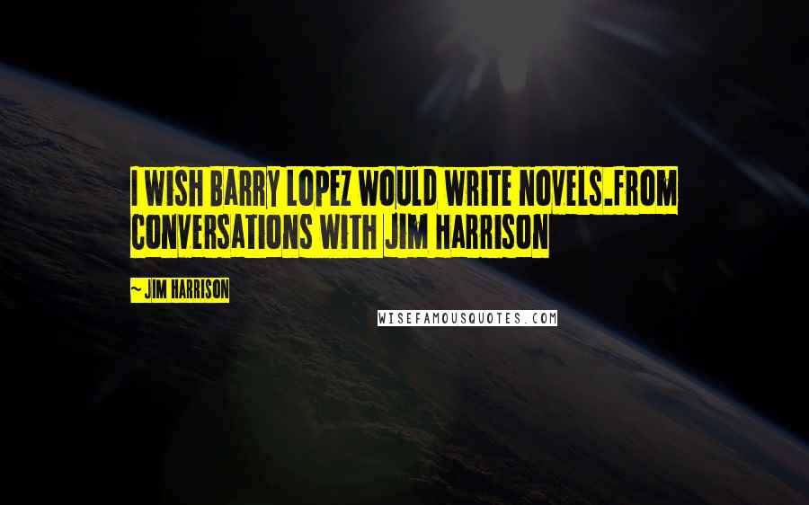 Jim Harrison Quotes: I wish Barry Lopez would write novels.from Conversations with Jim Harrison