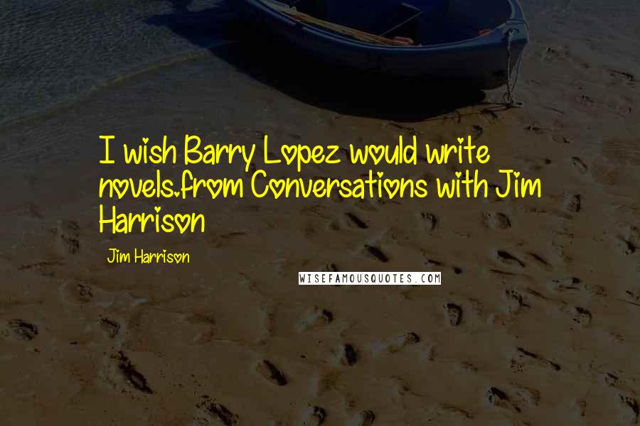 Jim Harrison Quotes: I wish Barry Lopez would write novels.from Conversations with Jim Harrison