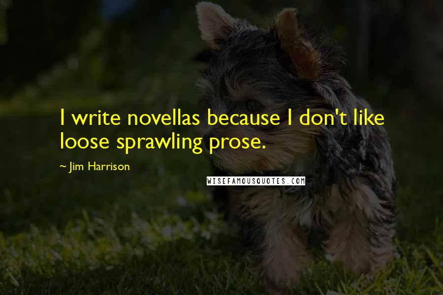 Jim Harrison Quotes: I write novellas because I don't like loose sprawling prose.