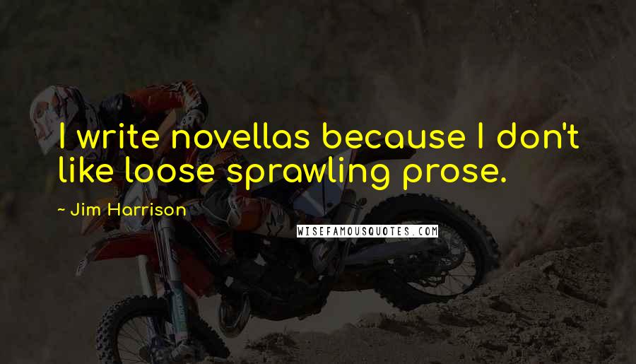 Jim Harrison Quotes: I write novellas because I don't like loose sprawling prose.