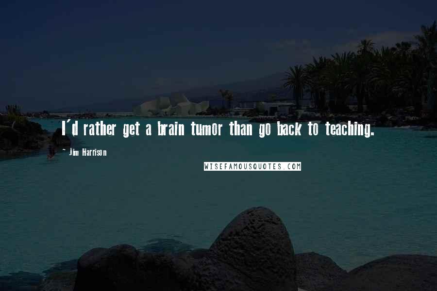 Jim Harrison Quotes: I'd rather get a brain tumor than go back to teaching.