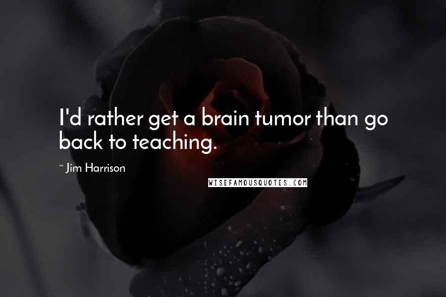 Jim Harrison Quotes: I'd rather get a brain tumor than go back to teaching.