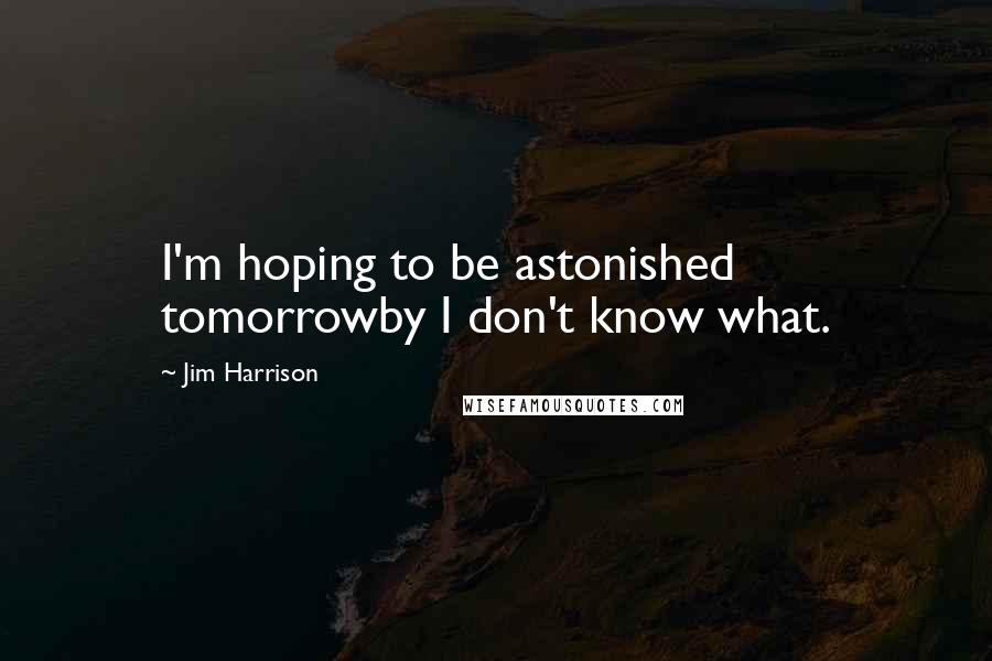 Jim Harrison Quotes: I'm hoping to be astonished tomorrowby I don't know what.