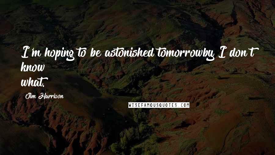 Jim Harrison Quotes: I'm hoping to be astonished tomorrowby I don't know what.