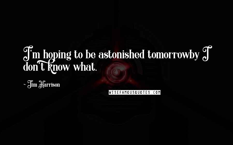 Jim Harrison Quotes: I'm hoping to be astonished tomorrowby I don't know what.