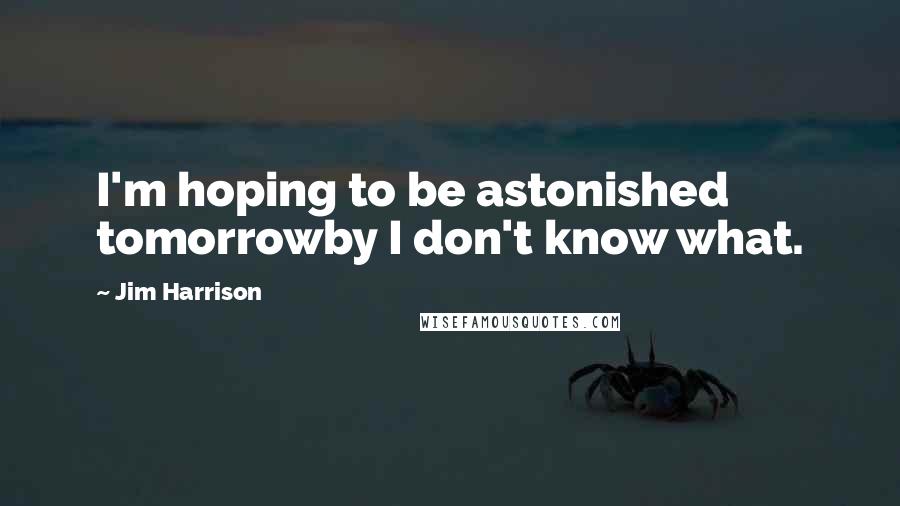 Jim Harrison Quotes: I'm hoping to be astonished tomorrowby I don't know what.