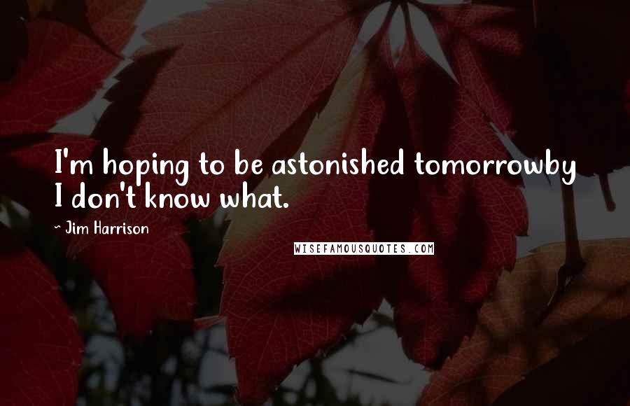 Jim Harrison Quotes: I'm hoping to be astonished tomorrowby I don't know what.