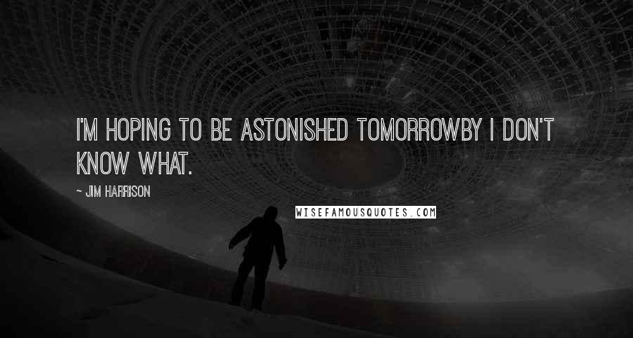 Jim Harrison Quotes: I'm hoping to be astonished tomorrowby I don't know what.