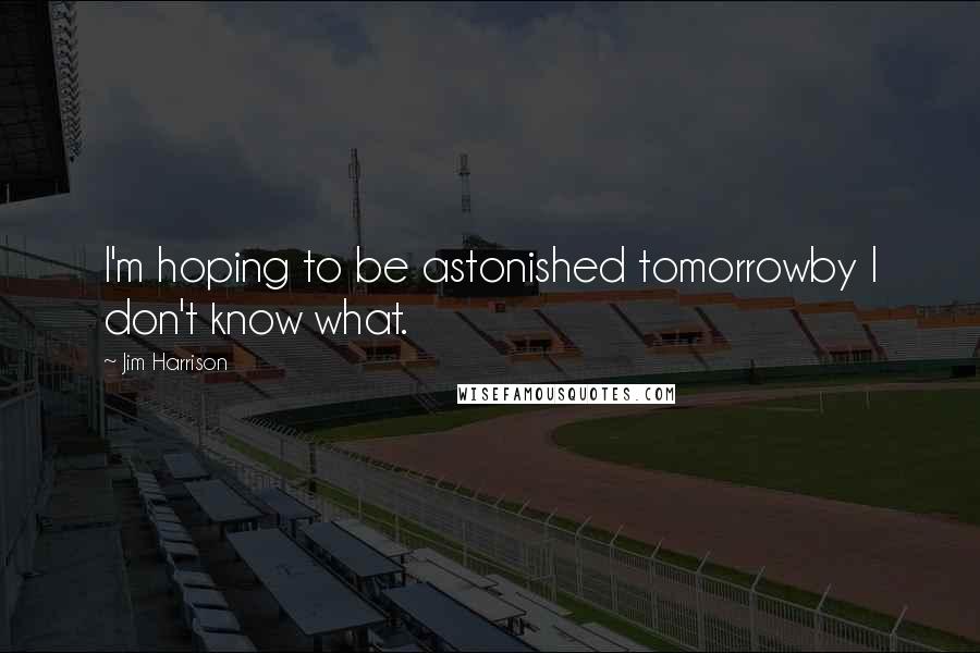 Jim Harrison Quotes: I'm hoping to be astonished tomorrowby I don't know what.