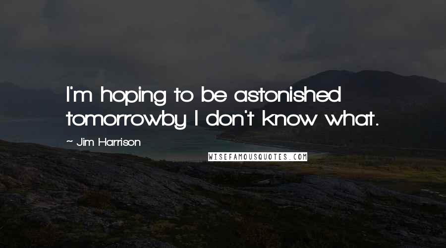 Jim Harrison Quotes: I'm hoping to be astonished tomorrowby I don't know what.