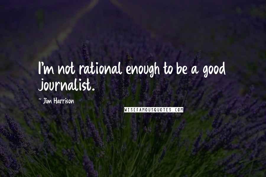 Jim Harrison Quotes: I'm not rational enough to be a good journalist.