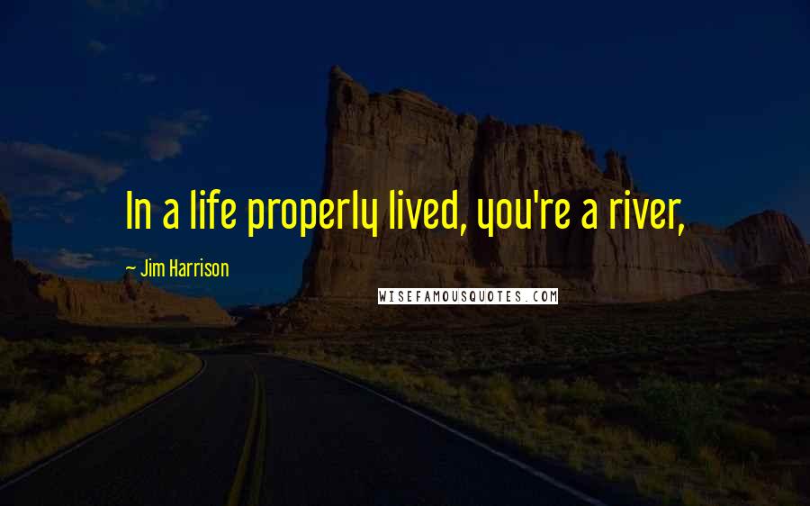 Jim Harrison Quotes: In a life properly lived, you're a river,