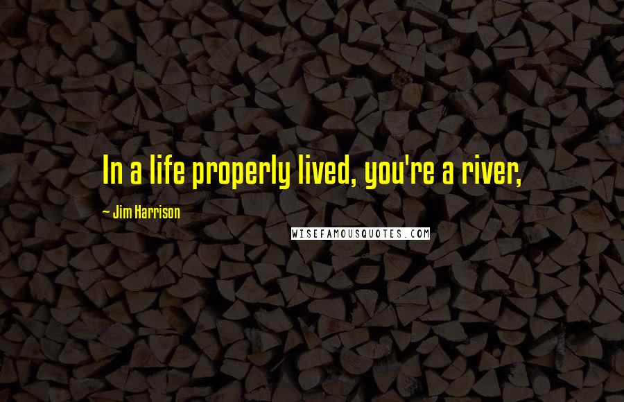 Jim Harrison Quotes: In a life properly lived, you're a river,