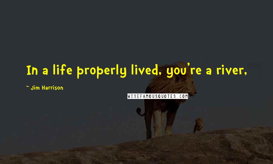 Jim Harrison Quotes: In a life properly lived, you're a river,